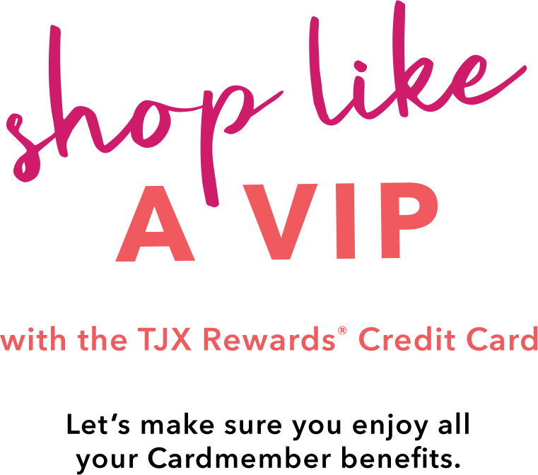 SHOP LIKE A VIP with the TJX Rewards® Credit Card - Let’s make sure you enjoy all your Cardmember benefits.